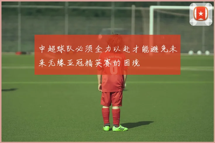 中超球队必须全力以赴才能避免未来无缘亚冠精英赛的困境