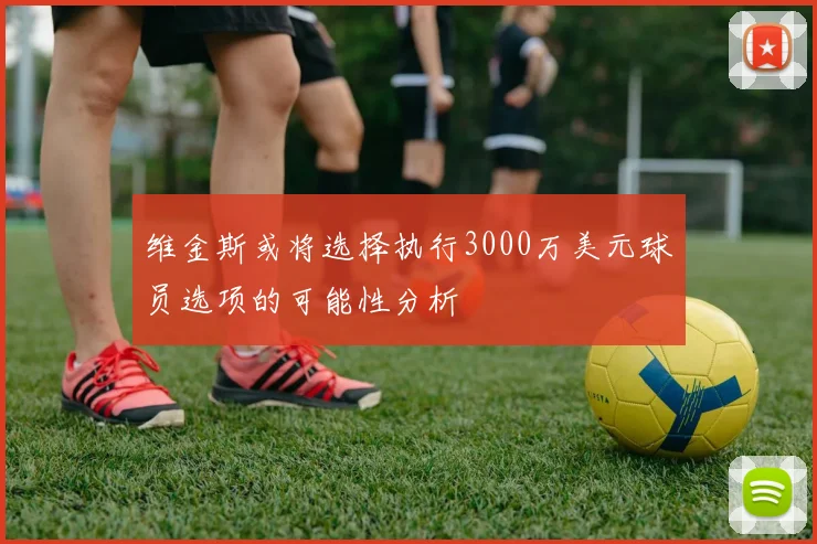 维金斯或将选择执行3000万美元球员选项的可能性分析