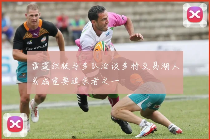 雷霆积极与多队洽谈多特交易湖人或成重要追求者之一