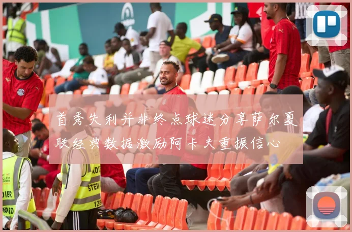 首秀失利并非终点球迷分享萨尔夏联经典数据激励阿卡夫重振信心