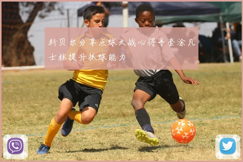 科贝尔分享点球大战心得手套涂凡士林提升抓球能力
