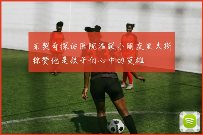 东契奇探访医院温暖小朋友里夫斯称赞他是孩子们心中的英雄