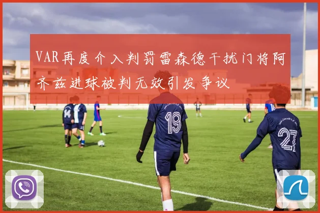 VAR再度介入判罚雷森德干扰门将阿齐兹进球被判无效引发争议