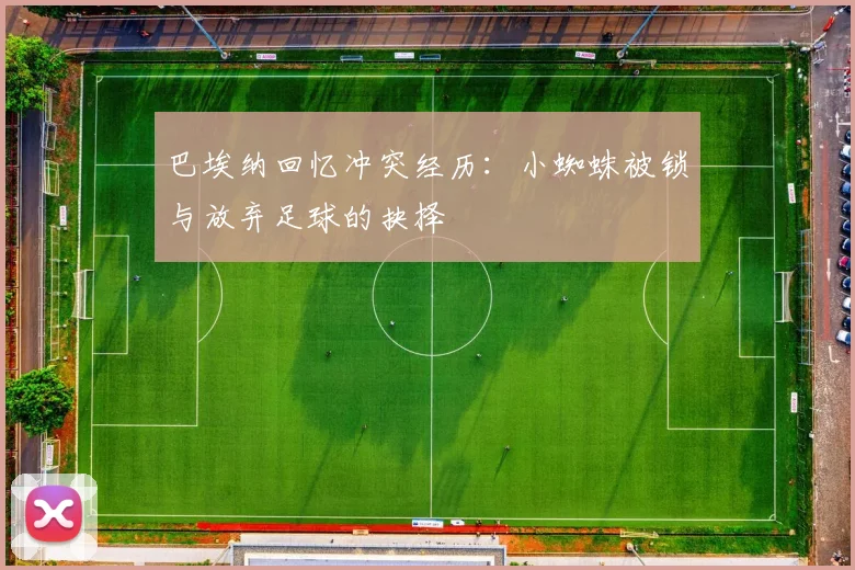 巴埃纳回忆冲突经历：小蜘蛛被锁与放弃足球的抉择