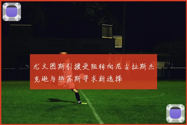 尤文图斯引援受阻转向尼古拉斯杰克逊与热苏斯寻求新选择