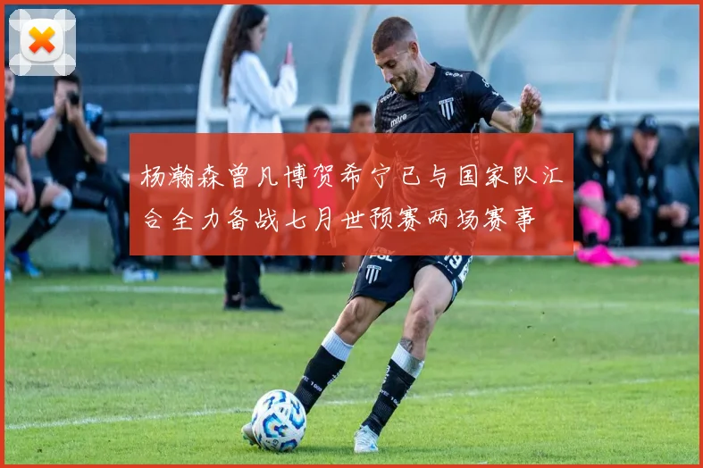 杨瀚森曾凡博贺希宁已与国家队汇合全力备战七月世预赛两场赛事
