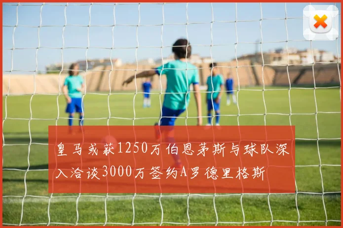 皇马或获1250万伯恩茅斯与球队深入洽谈3000万签约A罗德里格斯