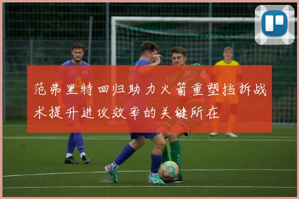 范弗里特回归助力火箭重塑挡拆战术提升进攻效率的关键所在