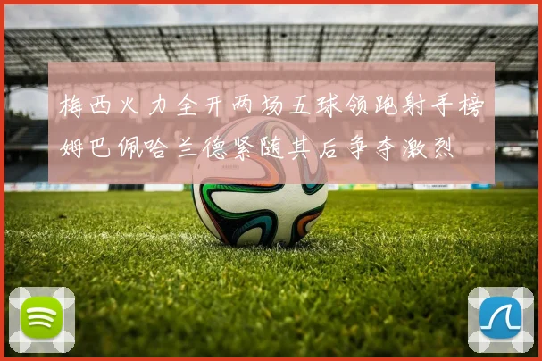 梅西火力全开两场五球领跑射手榜姆巴佩哈兰德紧随其后争夺激烈