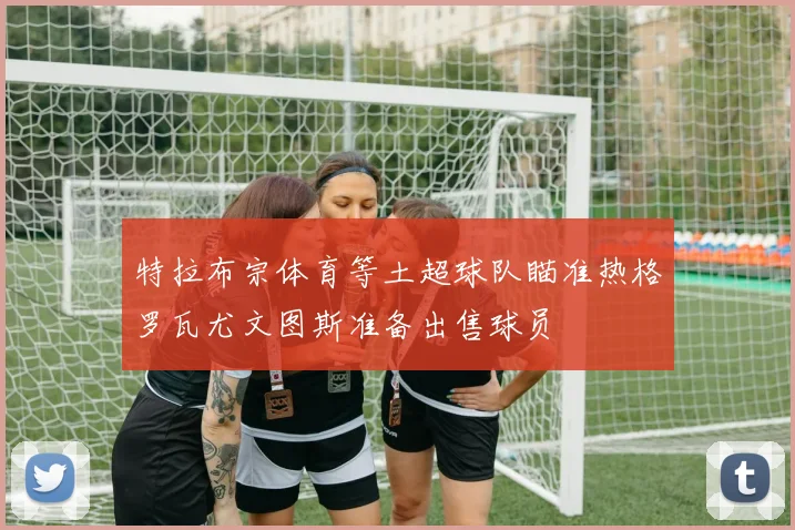 特拉布宗体育等土超球队瞄准热格罗瓦尤文图斯准备出售球员