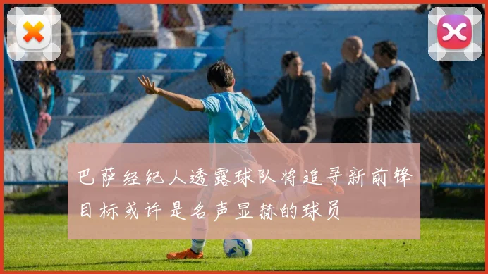 巴萨经纪人透露球队将追寻新前锋目标或许是名声显赫的球员
