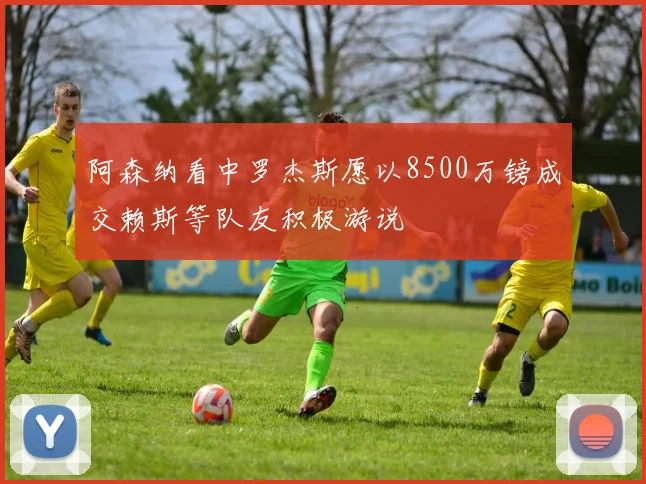 阿森纳看中罗杰斯愿以8500万镑成交赖斯等队友积极游说