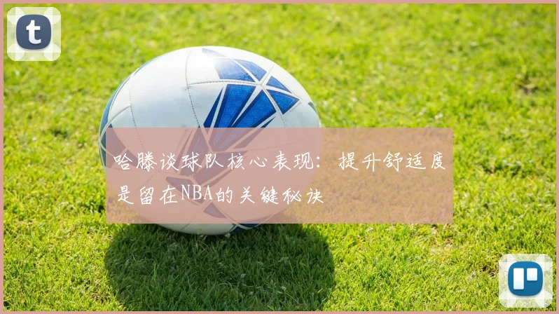 哈滕谈球队核心表现：提升舒适度是留在NBA的关键秘诀