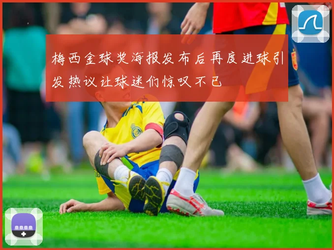 梅西金球奖海报发布后再度进球引发热议让球迷们惊叹不已