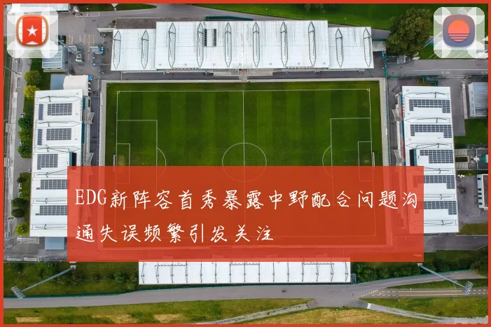 EDG新阵容首秀暴露中野配合问题沟通失误频繁引发关注